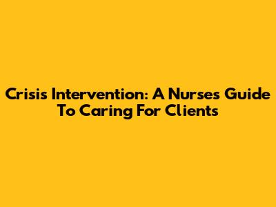 Crisis Intervention: A Nurse's Guide To Caring For Clients