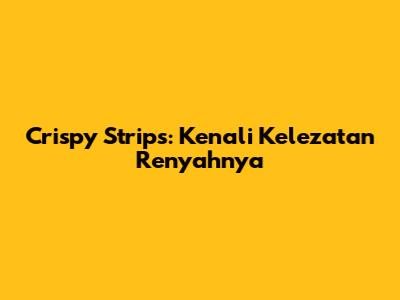 Crispy Strips: Kenali Kelezatan Renyahnya
