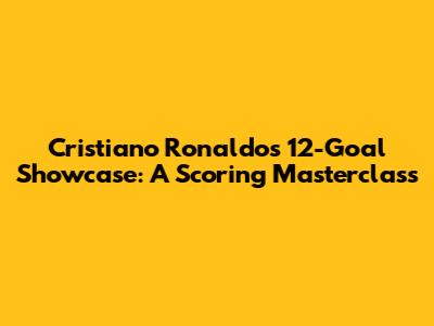 Cristiano Ronaldo's 12-Goal Showcase: A Scoring Masterclass
