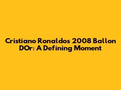 Cristiano Ronaldo's 2008 Ballon D'Or: A Defining Moment