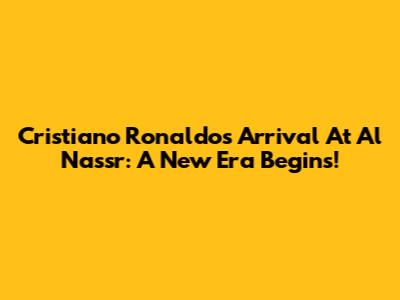 Cristiano Ronaldo's Arrival At Al Nassr: A New Era Begins!
