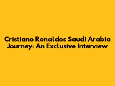 Cristiano Ronaldo's Saudi Arabia Journey: An Exclusive Interview