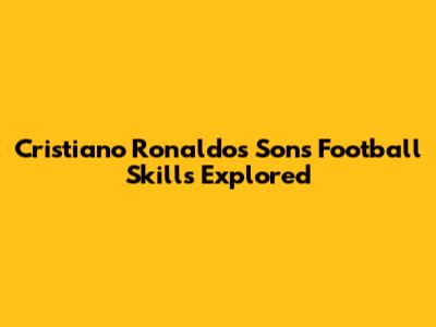 Cristiano Ronaldo's Son's Football Skills Explored