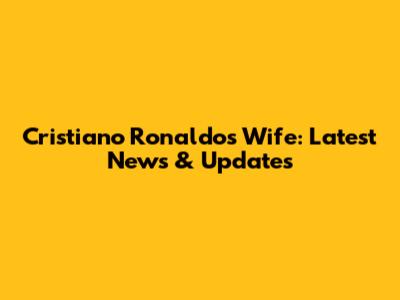 Cristiano Ronaldo's Wife: Latest News & Updates