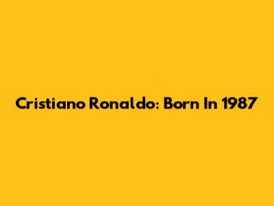 Cristiano Ronaldo: Born In 1987