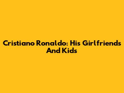 Cristiano Ronaldo: His Girlfriends And Kids