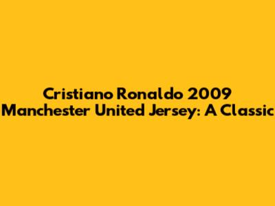 Cristiano Ronaldo 2009 Manchester United Jersey: A Classic