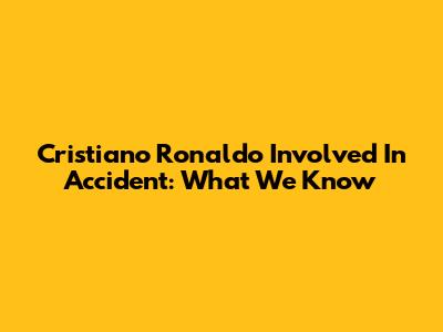 Cristiano Ronaldo Involved In Accident: What We Know