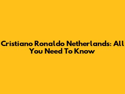 Cristiano Ronaldo Netherlands: All You Need To Know