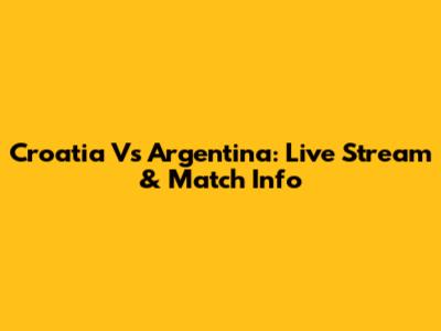 Croatia Vs Argentina: Live Stream & Match Info