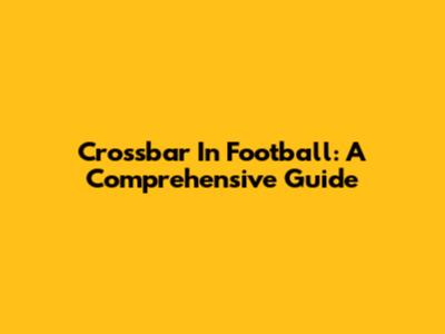 Crossbar In Football: A Comprehensive Guide