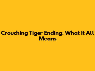 Crouching Tiger Ending: What It All Means