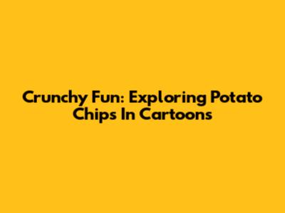 Crunchy Fun: Exploring Potato Chips In Cartoons