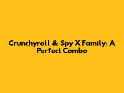 Crunchyroll & Spy X Family: A Perfect Combo