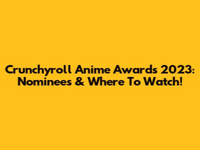 Crunchyroll Anime Awards 2023: Nominees & Where To Watch!