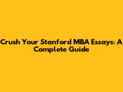 Crush Your Stanford MBA Essays: A Complete Guide