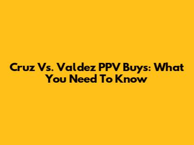 Cruz Vs. Valdez PPV Buys: What You Need To Know