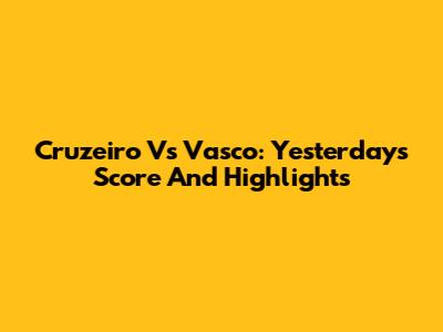 Cruzeiro Vs Vasco: Yesterday's Score And Highlights
