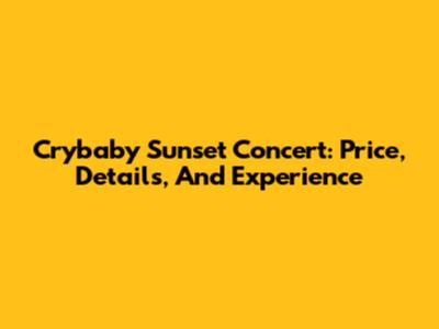 Crybaby Sunset Concert: Price, Details, And Experience