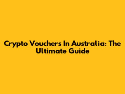 Crypto Vouchers In Australia: The Ultimate Guide