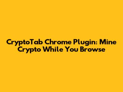 CryptoTab Chrome Plugin: Mine Crypto While You Browse