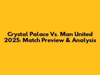 Crystal Palace Vs. Man United 2025: Match Preview & Analysis