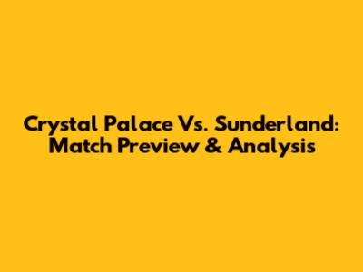 Crystal Palace Vs. Sunderland: Match Preview & Analysis