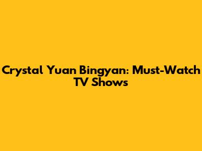 Crystal Yuan Bingyan: Must-Watch TV Shows