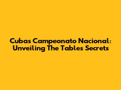 Cuba's Campeonato Nacional: Unveiling The Table's Secrets