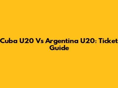 Cuba U20 Vs Argentina U20: Ticket Guide