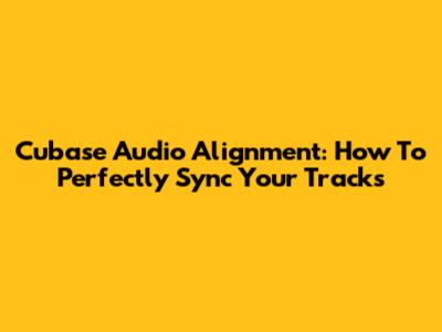 Cubase Audio Alignment: How To Perfectly Sync Your Tracks