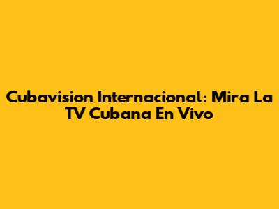 Cubavision Internacional: Mira La TV Cubana En Vivo