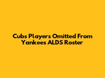 Cubs Players Omitted From Yankees ALDS Roster