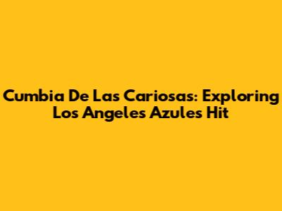 Cumbia De Las Cariosas: Exploring Los Angeles Azules' Hit