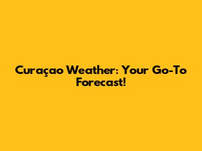 Curaçao Weather: Your Go-To Forecast!