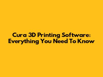Cura 3D Printing Software: Everything You Need To Know