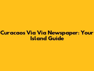 Curacao's Via Via Newspaper: Your Island Guide