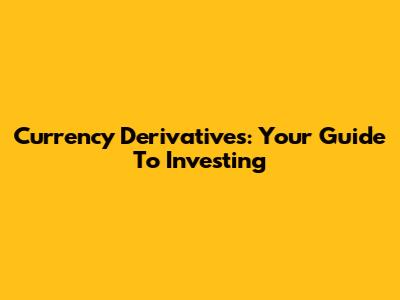 Currency Derivatives: Your Guide To Investing