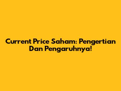 Current Price Saham: Pengertian Dan Pengaruhnya!