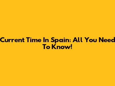 Current Time In Spain: All You Need To Know!