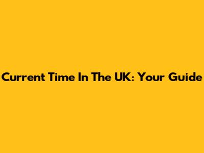 Current Time In The UK: Your Guide