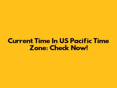 Current Time In US Pacific Time Zone: Check Now!