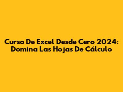 Curso De Excel Desde Cero 2024: Domina Las Hojas De Cálculo