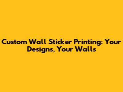 Custom Wall Sticker Printing: Your Designs, Your Walls