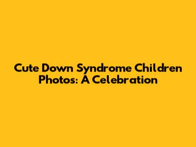 Cute Down Syndrome Children Photos: A Celebration