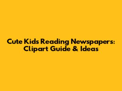 Cute Kids Reading Newspapers: Clipart Guide & Ideas