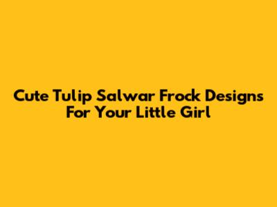 Cute Tulip Salwar Frock Designs For Your Little Girl
