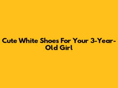 Cute White Shoes For Your 3-Year-Old Girl
