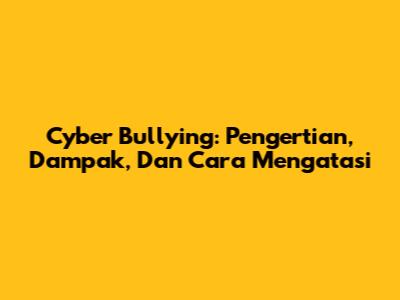 Cyber Bullying: Pengertian, Dampak, Dan Cara Mengatasi