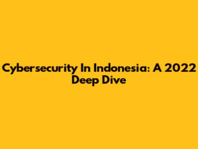 Cybersecurity In Indonesia: A 2022 Deep Dive
